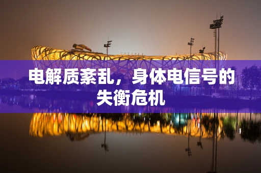 电解质紊乱，身体电信号的失衡危机