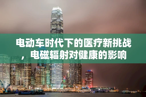 电动车时代下的医疗新挑战，电磁辐射对健康的影响