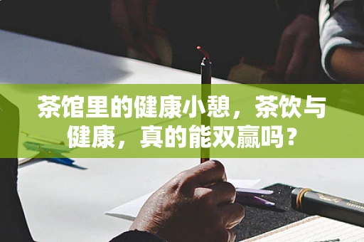 茶馆里的健康小憩，茶饮与健康，真的能双赢吗？