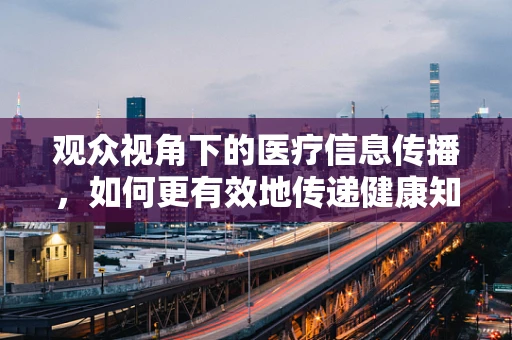 观众视角下的医疗信息传播，如何更有效地传递健康知识？