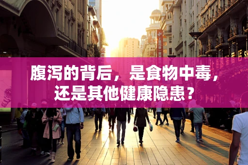 腹泻的背后，是食物中毒，还是其他健康隐患？