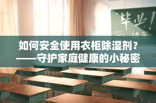 如何安全使用衣柜除湿剂？——守护家庭健康的小秘密