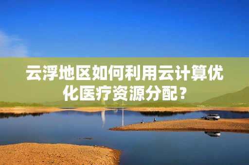 云浮地区如何利用云计算优化医疗资源分配？