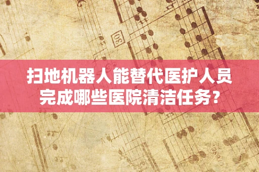 扫地机器人能替代医护人员完成哪些医院清洁任务？