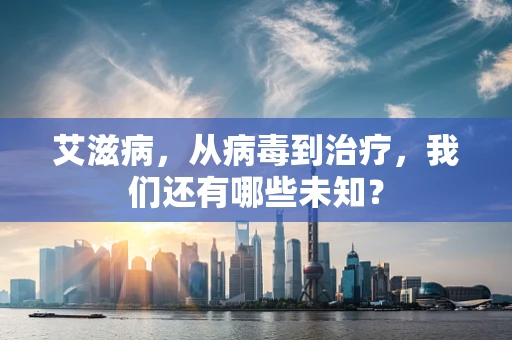 艾滋病，从病毒到治疗，我们还有哪些未知？