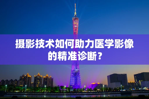 摄影技术如何助力医学影像的精准诊断？
