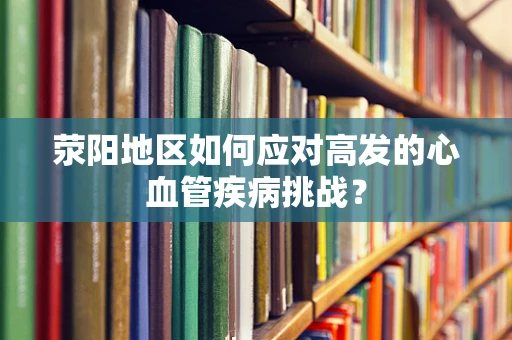 荥阳地区如何应对高发的心血管疾病挑战？