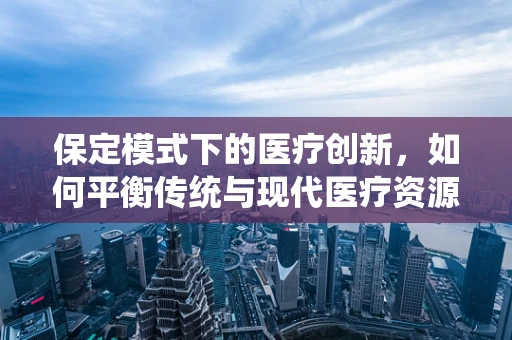 保定模式下的医疗创新，如何平衡传统与现代医疗资源？