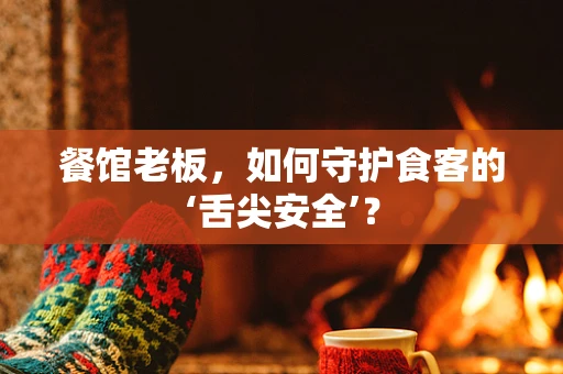 餐馆老板，如何守护食客的‘舌尖安全’？
