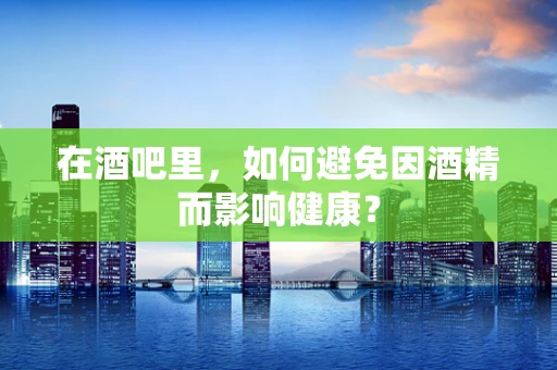 在酒吧里，如何避免因酒精而影响健康？