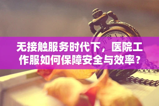 无接触服务时代下，医院工作服如何保障安全与效率？