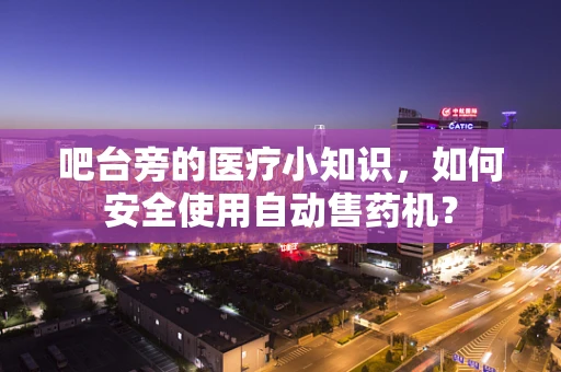 吧台旁的医疗小知识，如何安全使用自动售药机？