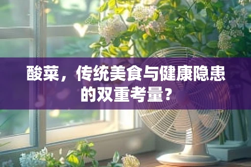 酸菜，传统美食与健康隐患的双重考量？