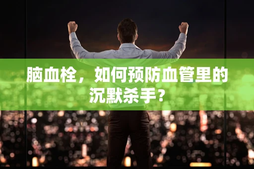 脑血栓，如何预防血管里的沉默杀手？