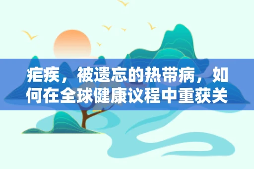 疟疾，被遗忘的热带病，如何在全球健康议程中重获关注？