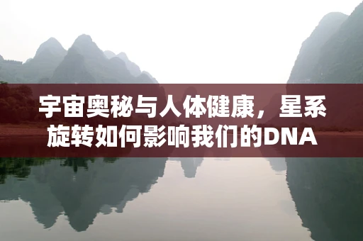 宇宙奥秘与人体健康，星系旋转如何影响我们的DNA？