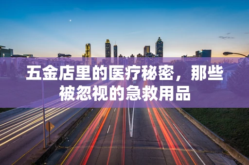 五金店里的医疗秘密，那些被忽视的急救用品