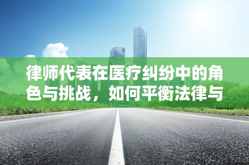 律师代表在医疗纠纷中的角色与挑战，如何平衡法律与医学的边界？
