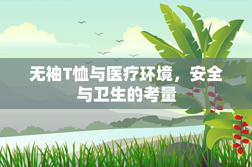 无袖T恤与医疗环境，安全与卫生的考量