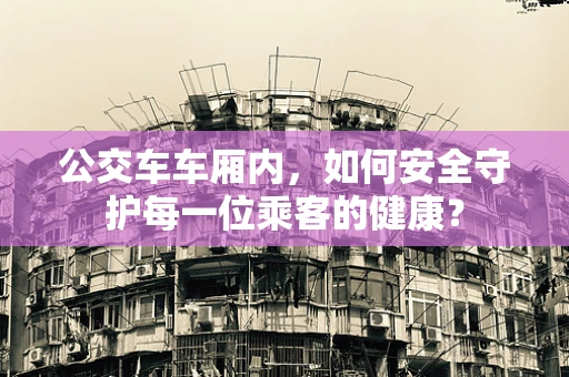 公交车车厢内，如何安全守护每一位乘客的健康？