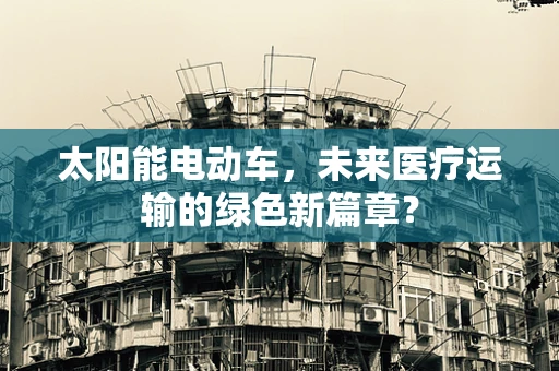 太阳能电动车，未来医疗运输的绿色新篇章？