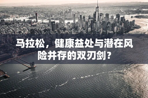 马拉松，健康益处与潜在风险并存的双刃剑？