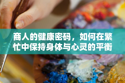 商人的健康密码，如何在繁忙中保持身体与心灵的平衡？