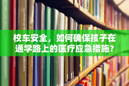 校车安全，如何确保孩子在通学路上的医疗应急措施？