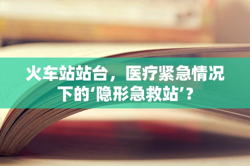 火车站站台，医疗紧急情况下的‘隐形急救站’？