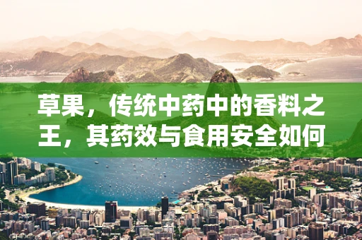 草果，传统中药中的香料之王，其药效与食用安全如何平衡？