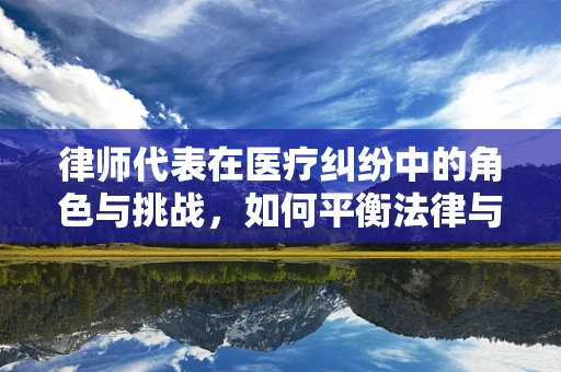 律师代表在医疗纠纷中的角色与挑战，如何平衡法律与医学的边界？