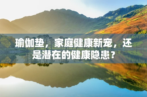 瑜伽垫，家庭健康新宠，还是潜在的健康隐患？