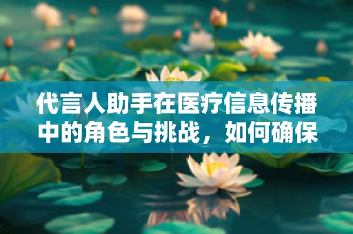 代言人助手在医疗信息传播中的角色与挑战，如何确保信息准确无误？