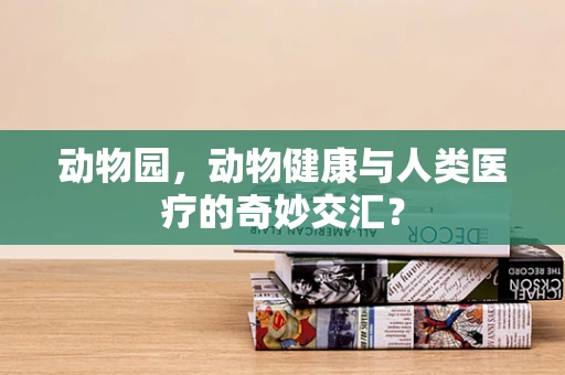 动物园，动物健康与人类医疗的奇妙交汇？