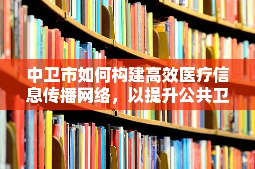中卫市如何构建高效医疗信息传播网络，以提升公共卫生应急响应能力？