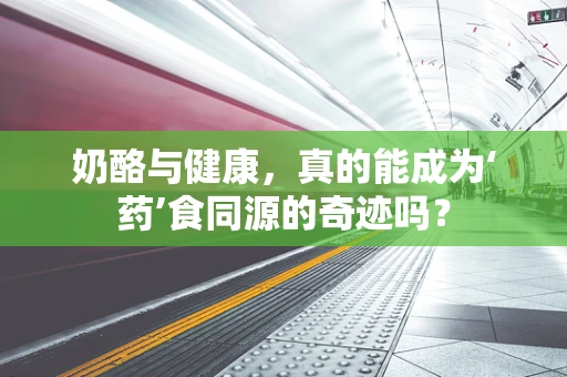 奶酪与健康，真的能成为‘药’食同源的奇迹吗？