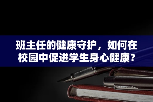 班主任的健康守护，如何在校园中促进学生身心健康？