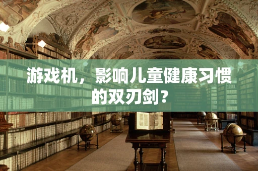 游戏机，影响儿童健康习惯的双刃剑？