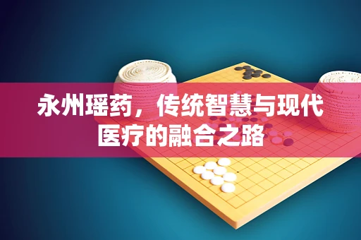 永州瑶药，传统智慧与现代医疗的融合之路