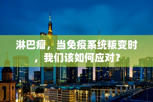 淋巴瘤，当免疫系统叛变时，我们该如何应对？