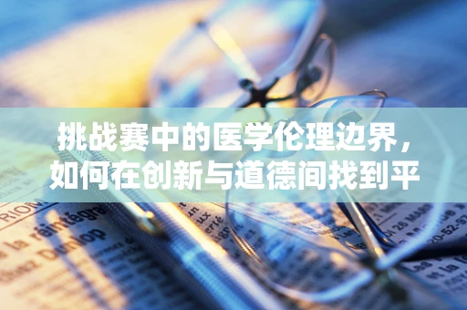 挑战赛中的医学伦理边界，如何在创新与道德间找到平衡？
