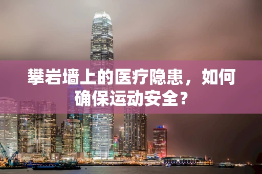 攀岩墙上的医疗隐患，如何确保运动安全？