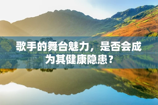 歌手的舞台魅力，是否会成为其健康隐患？