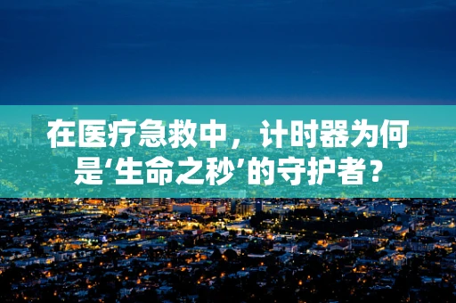 在医疗急救中，计时器为何是‘生命之秒’的守护者？