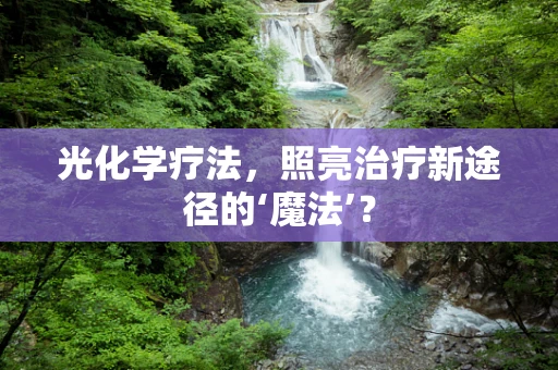 光化学疗法，照亮治疗新途径的‘魔法’？