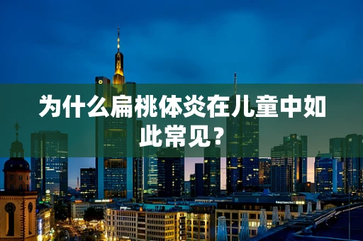 为什么扁桃体炎在儿童中如此常见？