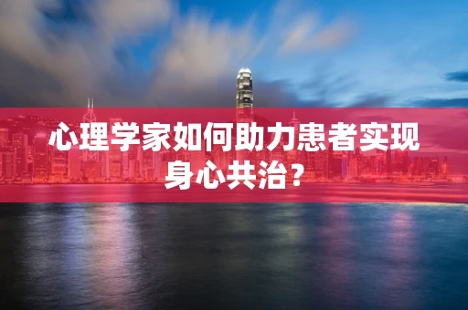 心理学家如何助力患者实现身心共治？