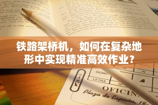铁路架桥机，如何在复杂地形中实现精准高效作业？