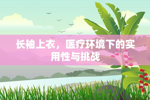 长袖上衣，医疗环境下的实用性与挑战