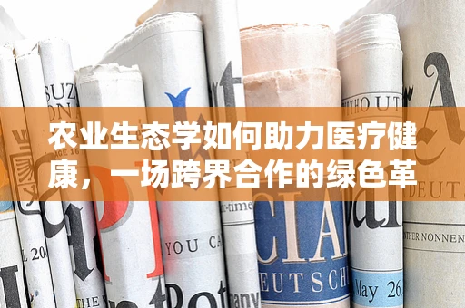 农业生态学如何助力医疗健康，一场跨界合作的绿色革命？